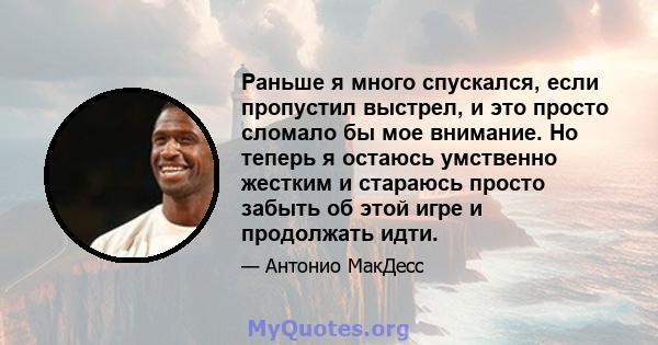 Раньше я много спускался, если пропустил выстрел, и это просто сломало бы мое внимание. Но теперь я остаюсь умственно жестким и стараюсь просто забыть об этой игре и продолжать идти.