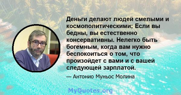 Деньги делают людей смелыми и космополитическими; Если вы бедны, вы естественно консервативны. Нелегко быть богемным, когда вам нужно беспокоиться о том, что произойдет с вами и с вашей следующей зарплатой.