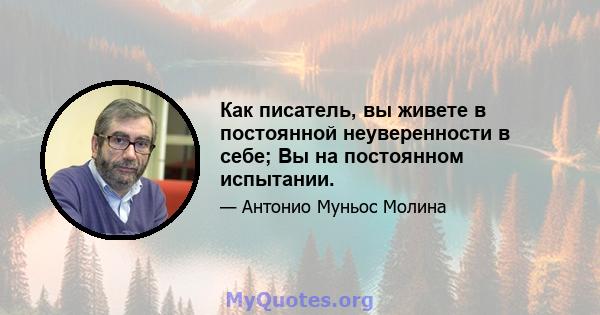 Как писатель, вы живете в постоянной неуверенности в себе; Вы на постоянном испытании.