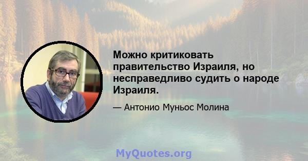 Можно критиковать правительство Израиля, но несправедливо судить о народе Израиля.