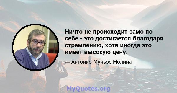 Ничто не происходит само по себе - это достигается благодаря стремлению, хотя иногда это имеет высокую цену.