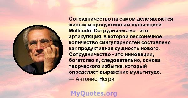 Сотрудничество на самом деле является живым и продуктивным пульсацией Multitudo. Сотрудничество - это артикуляция, в которой бесконечное количество сингулярностей составлено как продуктивная сущность нового.