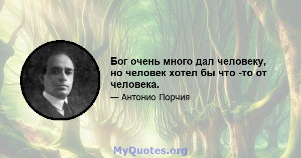 Бог очень много дал человеку, но человек хотел бы что -то от человека.