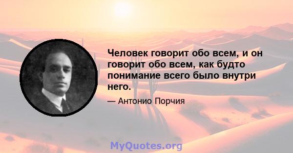 Человек говорит обо всем, и он говорит обо всем, как будто понимание всего было внутри него.