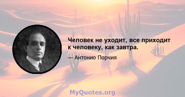 Человек не уходит, все приходит к человеку, как завтра.