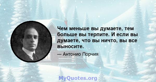 Чем меньше вы думаете, тем больше вы терпите. И если вы думаете, что вы ничто, вы все выносите.