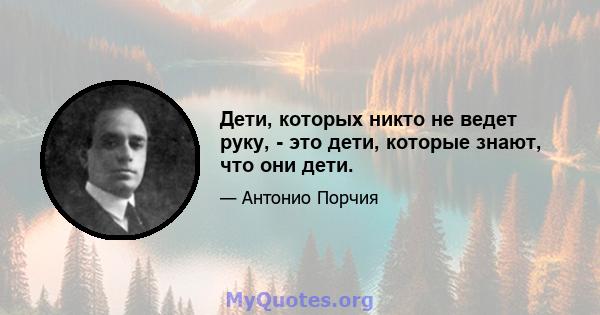 Дети, которых никто не ведет руку, - это дети, которые знают, что они дети.