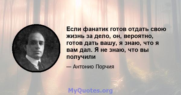 Если фанатик готов отдать свою жизнь за дело, он, вероятно, готов дать вашу, я знаю, что я вам дал. Я не знаю, что вы получили