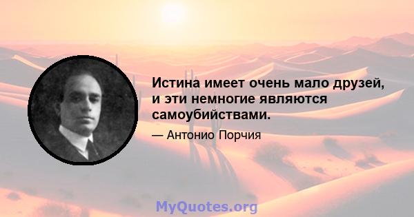 Истина имеет очень мало друзей, и эти немногие являются самоубийствами.