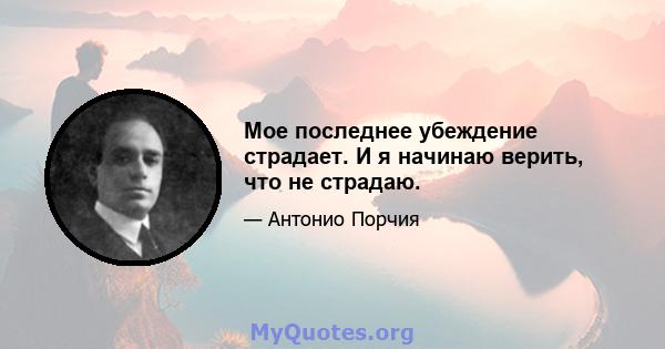 Мое последнее убеждение страдает. И я начинаю верить, что не страдаю.