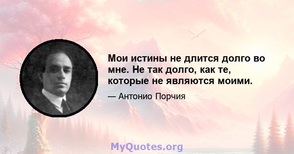 Мои истины не длится долго во мне. Не так долго, как те, которые не являются моими.