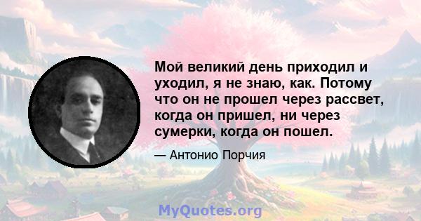 Мой великий день приходил и уходил, я не знаю, как. Потому что он не прошел через рассвет, когда он пришел, ни через сумерки, когда он пошел.