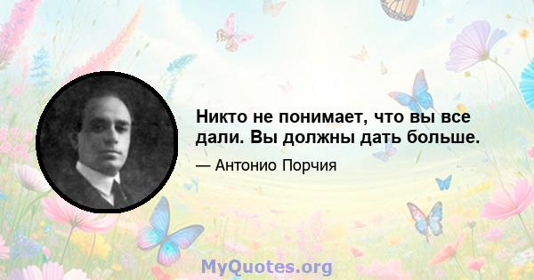 Никто не понимает, что вы все дали. Вы должны дать больше.