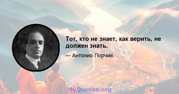 Тот, кто не знает, как верить, не должен знать.