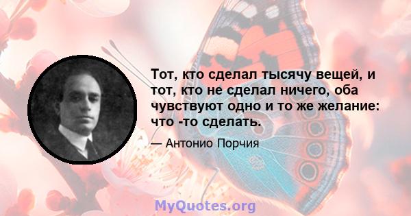 Тот, кто сделал тысячу вещей, и тот, кто не сделал ничего, оба чувствуют одно и то же желание: что -то сделать.