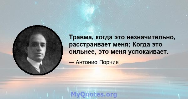 Травма, когда это незначительно, расстраивает меня; Когда это сильнее, это меня успокаивает.