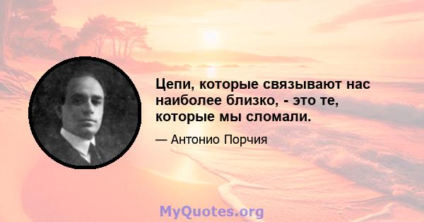 Цепи, которые связывают нас наиболее близко, - это те, которые мы сломали.