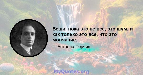 Вещи, пока это не все, это шум, и как только это все, что это молчание.