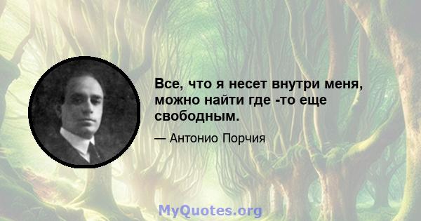 Все, что я несет внутри меня, можно найти где -то еще свободным.