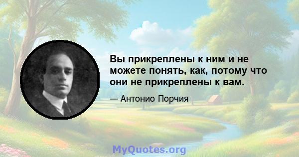 Вы прикреплены к ним и не можете понять, как, потому что они не прикреплены к вам.