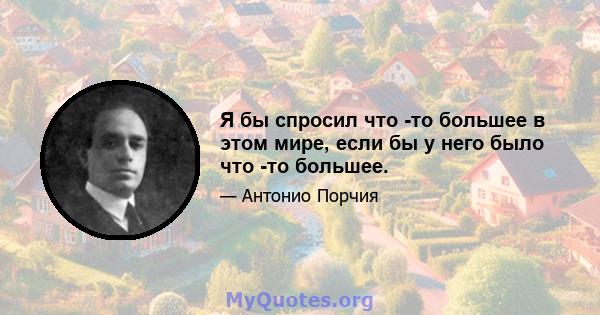 Я бы спросил что -то большее в этом мире, если бы у него было что -то большее.