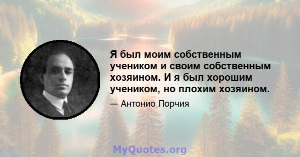 Я был моим собственным учеником и своим собственным хозяином. И я был хорошим учеником, но плохим хозяином.