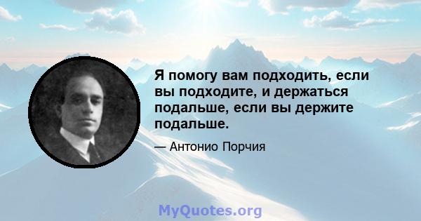 Я помогу вам подходить, если вы подходите, и держаться подальше, если вы держите подальше.