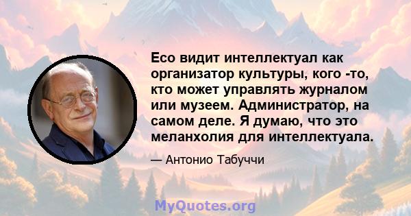 Eco видит интеллектуал как организатор культуры, кого -то, кто может управлять журналом или музеем. Администратор, на самом деле. Я думаю, что это меланхолия для интеллектуала.