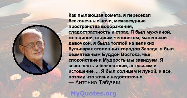 Как пылающая комета, я пересекал бесконечные ночи, межзвездные пространства воображения, сладострастность и страх. Я был мужчиной, женщиной, старым человеком, маленькой девочкой, я была толпой на великих бульварах