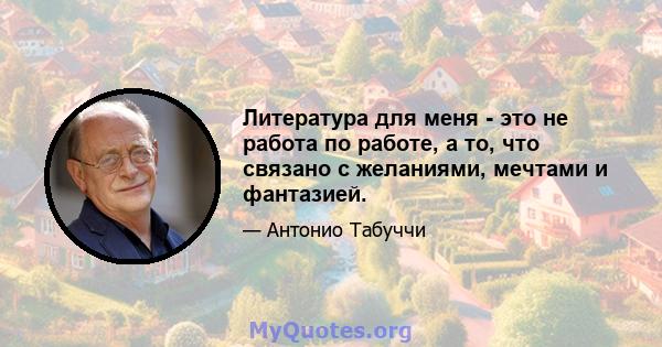 Литература для меня - это не работа по работе, а то, что связано с желаниями, мечтами и фантазией.