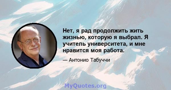 Нет, я рад продолжить жить жизнью, которую я выбрал. Я учитель университета, и мне нравится моя работа.