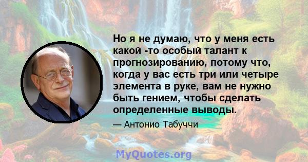 Но я не думаю, что у меня есть какой -то особый талант к прогнозированию, потому что, когда у вас есть три или четыре элемента в руке, вам не нужно быть гением, чтобы сделать определенные выводы.