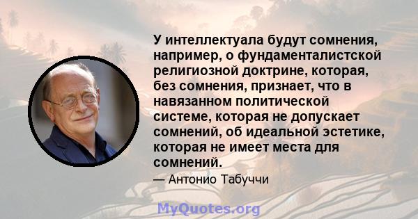 У интеллектуала будут сомнения, например, о фундаменталистской религиозной доктрине, которая, без сомнения, признает, что в навязанном политической системе, которая не допускает сомнений, об идеальной эстетике, которая