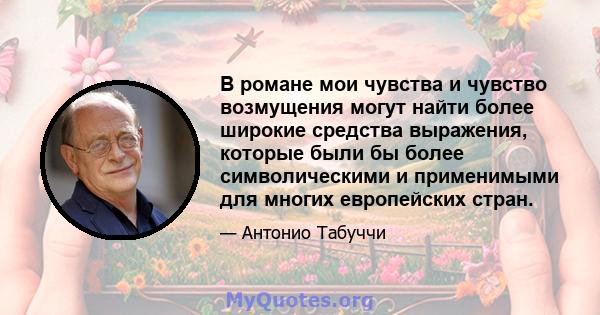 В романе мои чувства и чувство возмущения могут найти более широкие средства выражения, которые были бы более символическими и применимыми для многих европейских стран.