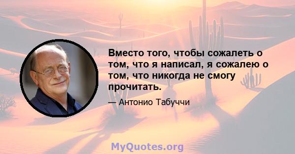 Вместо того, чтобы сожалеть о том, что я написал, я сожалею о том, что никогда не смогу прочитать.