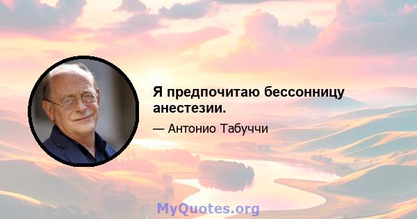 Я предпочитаю бессонницу анестезии.