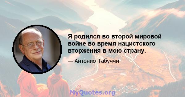 Я родился во второй мировой войне во время нацистского вторжения в мою страну.