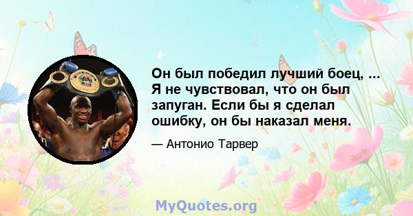 Он был победил лучший боец, ... Я не чувствовал, что он был запуган. Если бы я сделал ошибку, он бы наказал меня.