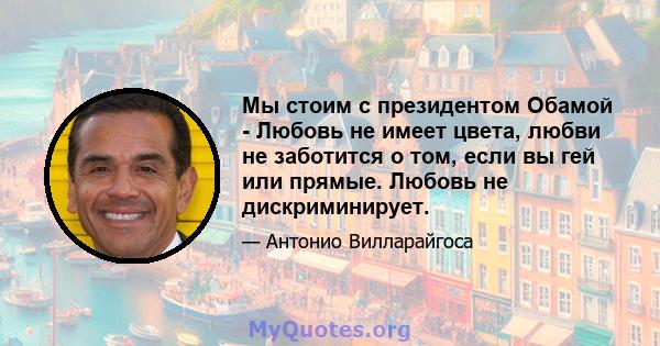 Мы стоим с президентом Обамой - Любовь не имеет цвета, любви не заботится о том, если вы гей или прямые. Любовь не дискриминирует.