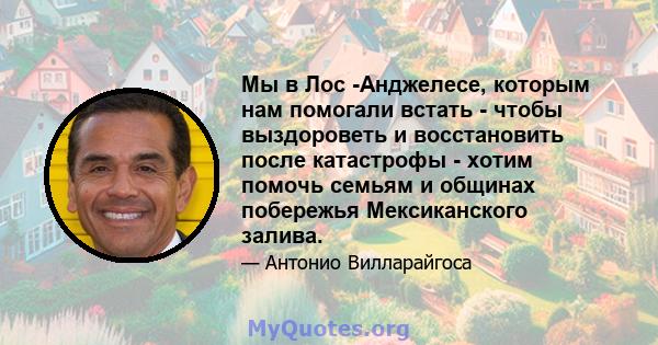 Мы в Лос -Анджелесе, которым нам помогали встать - чтобы выздороветь и восстановить после катастрофы - хотим помочь семьям и общинах побережья Мексиканского залива.