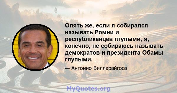 Опять же, если я собирался называть Ромни и республиканцев глупыми, я, конечно, не собираюсь называть демократов и президента Обамы глупыми.