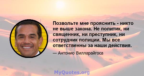 Позвольте мне прояснить - никто не выше закона. Не политик, ни священник, ни преступник, ни сотрудник полиции. Мы все ответственны за наши действия.