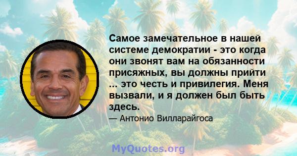 Самое замечательное в нашей системе демократии - это когда они звонят вам на обязанности присяжных, вы должны прийти ... это честь и привилегия. Меня вызвали, и я должен был быть здесь.