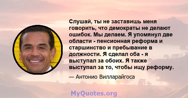 Слушай, ты не заставишь меня говорить, что демократы не делают ошибок. Мы делаем. Я упомянул две области - пенсионная реформа и старшинство и пребывание в должности. Я сделал оба - я выступал за обоих. Я также выступал