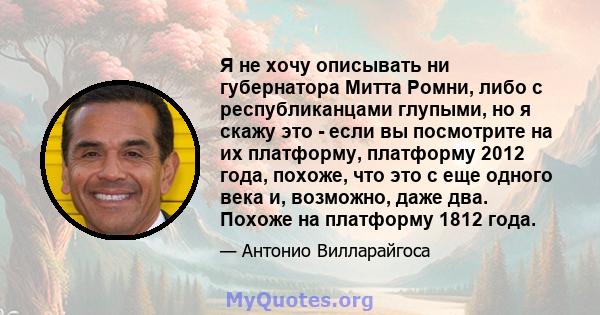 Я не хочу описывать ни губернатора Митта Ромни, либо с республиканцами глупыми, но я скажу это - если вы посмотрите на их платформу, платформу 2012 года, похоже, что это с еще одного века и, возможно, даже два. Похоже