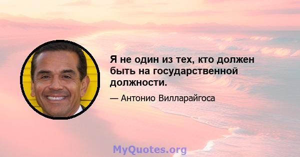 Я не один из тех, кто должен быть на государственной должности.