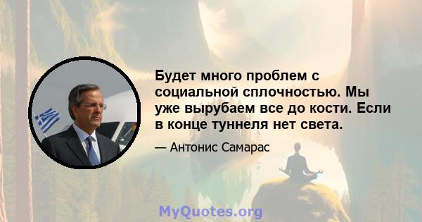 Будет много проблем с социальной сплочностью. Мы уже вырубаем все до кости. Если в конце туннеля нет света.