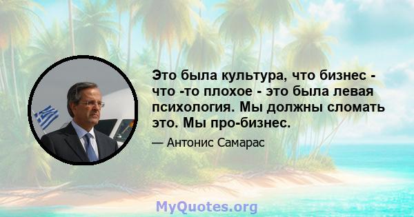 Это была культура, что бизнес - что -то плохое - это была левая психология. Мы должны сломать это. Мы про-бизнес.