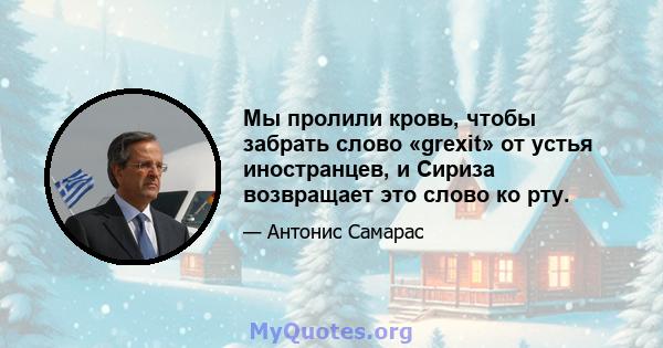 Мы пролили кровь, чтобы забрать слово «grexit» от устья иностранцев, и Сириза возвращает это слово ко рту.