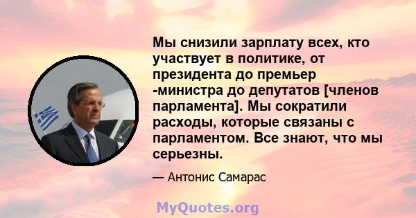 Мы снизили зарплату всех, кто участвует в политике, от президента до премьер -министра до депутатов [членов парламента]. Мы сократили расходы, которые связаны с парламентом. Все знают, что мы серьезны.